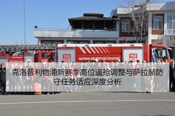 克洛普利物浦新赛季高位逼抢调整与萨拉赫防守任务适应深度分析