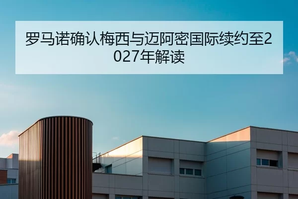 罗马诺确认梅西与迈阿密国际续约至2027年解读