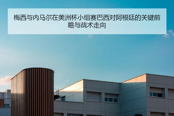 梅西与内马尔在美洲杯小组赛巴西对阿根廷的关键前瞻与战术走向