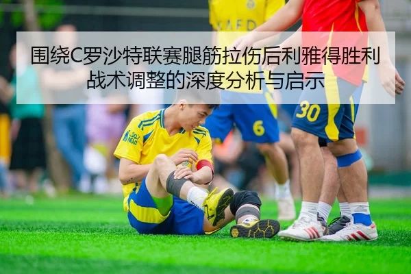 围绕C罗沙特联赛腿筋拉伤后利雅得胜利战术调整的深度分析与启示