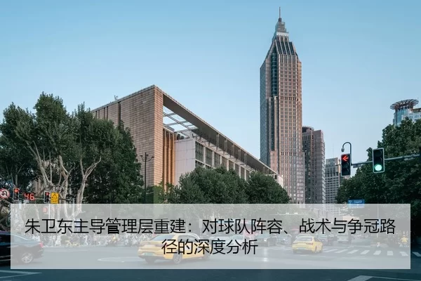 朱卫东主导管理层重建：对球队阵容、战术与争冠路径的深度分析