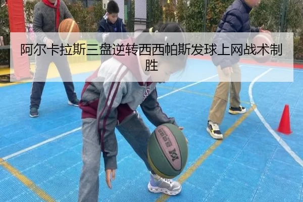 阿尔卡拉斯三盘逆转西西帕斯发球上网战术制胜
