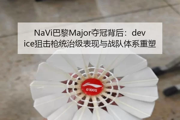 NaVi巴黎Major夺冠背后：device狙击枪统治级表现与战队体系重塑